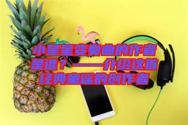 小星星變奏曲的作者是誰？——介紹這首經(jīng)典童謠的創(chuàng)作者