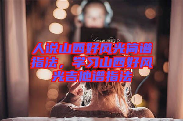 人說山西好風(fēng)光簡譜指法，學(xué)習(xí)山西好風(fēng)光吉他譜指法