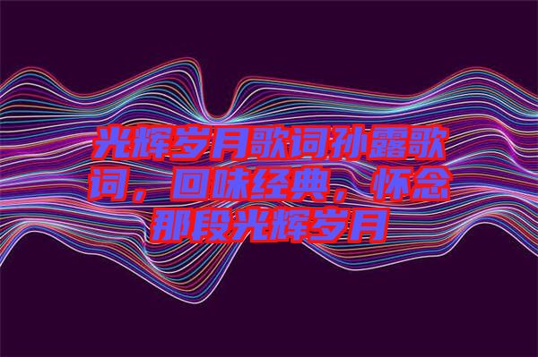 光輝歲月歌詞孫露歌詞，回味經(jīng)典，懷念那段光輝歲月