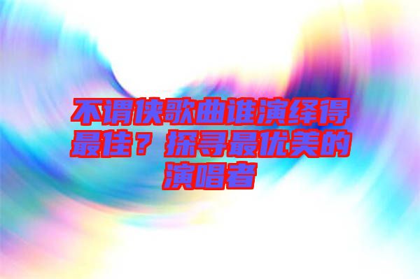 不謂俠歌曲誰演繹得最佳？探尋最優(yōu)美的演唱者