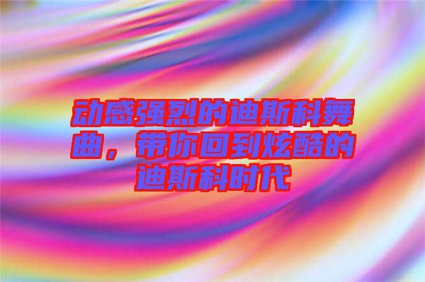 動感強烈的迪斯科舞曲，帶你回到炫酷的迪斯科時代