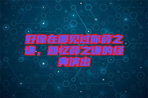 好像在哪見過(guò)你薛之謙，回憶薛之謙的經(jīng)典演出