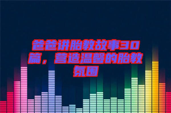 爸爸講胎教故事30篇，營(yíng)造溫馨的胎教氛圍