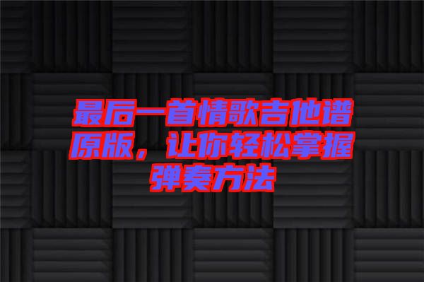 最后一首情歌吉他譜原版，讓你輕松掌握彈奏方法