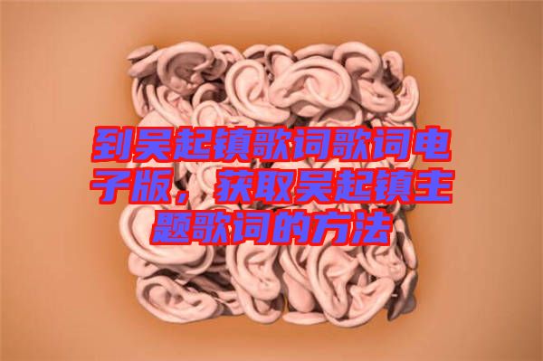 到吳起鎮(zhèn)歌詞歌詞電子版，獲取吳起鎮(zhèn)主題歌詞的方法