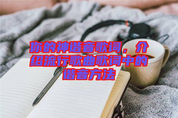 你的神諧音歌詞，介紹流行歌曲歌詞中的諧音方法