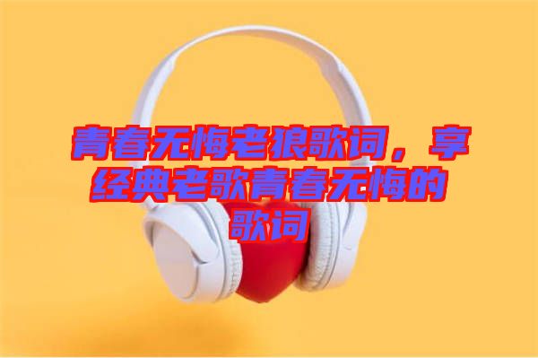 青春無悔老狼歌詞，享經(jīng)典老歌青春無悔的歌詞