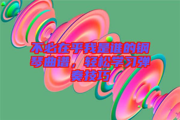 不必在乎我是誰的鋼琴曲譜，輕松學習彈奏技巧