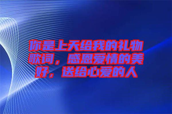 你是上天給我的禮物歌詞，感恩愛情的美好，送給心愛的人