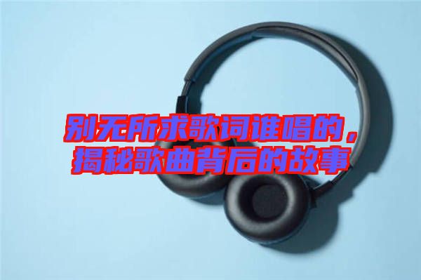 別無所求歌詞誰唱的，揭秘歌曲背后的故事