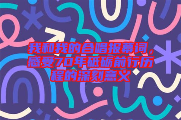 我和我的合唱報幕詞，感受70年砥礪前行歷程的深刻意義