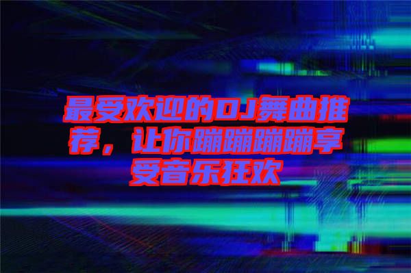 最受歡迎的DJ舞曲推薦，讓你蹦蹦蹦蹦享受音樂狂歡