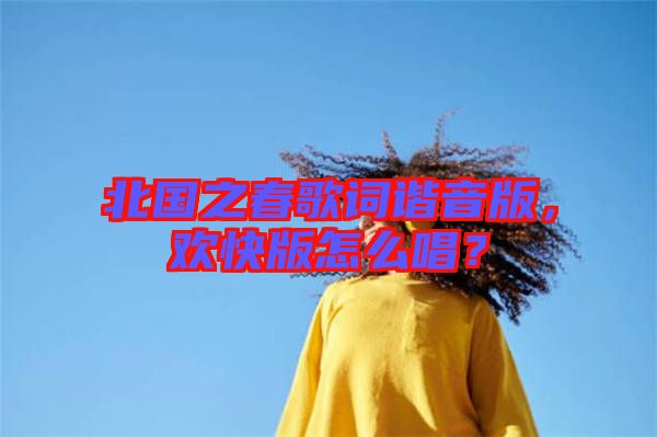 北國之春歌詞諧音版，歡快版怎么唱？