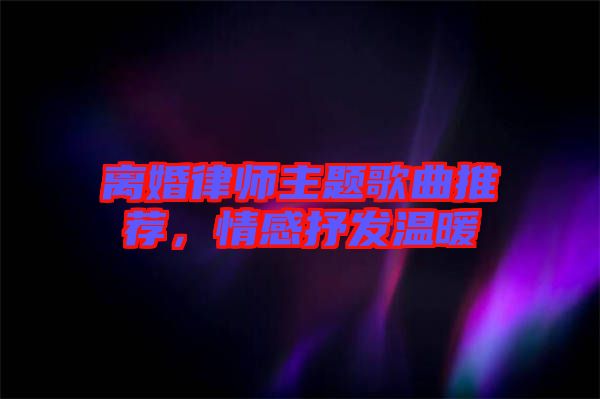 離婚律師主題歌曲推薦，情感抒發(fā)溫暖