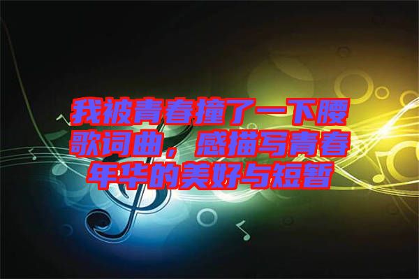 我被青春撞了一下腰歌詞曲，感描寫(xiě)青春年華的美好與短暫