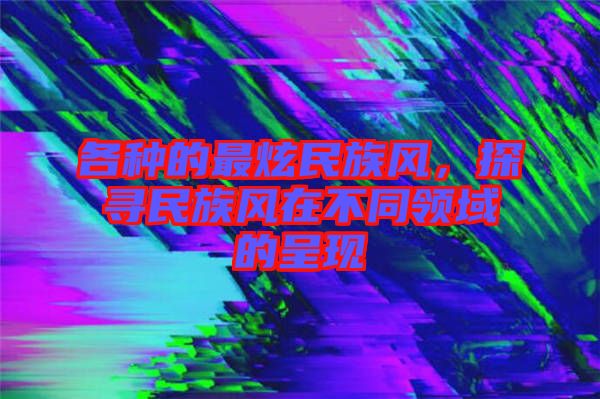 各種的最炫民族風(fēng)，探尋民族風(fēng)在不同領(lǐng)域的呈現(xiàn)