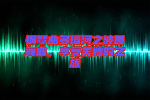 鋼琴曲多瑙河之波圓舞曲，享受美妙的之旅