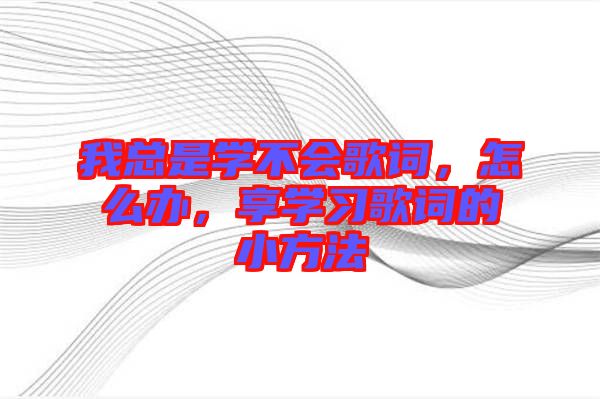 我總是學(xué)不會歌詞，怎么辦，享學(xué)習(xí)歌詞的小方法