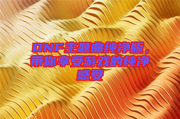 DNF主題曲純凈版，帶你享受游戲的純凈感受