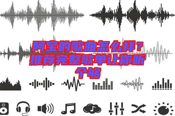 阿寶的歌曲怎么樣？推薦完整歌單讓你聽個夠