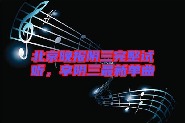 北京晚報陰三完整試聽，享陰三最新單曲