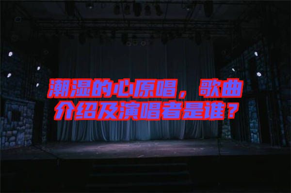 潮濕的心原唱，歌曲介紹及演唱者是誰(shuí)？