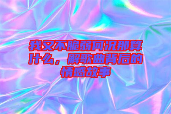 我又不脆弱何況那算什么，解歌曲背后的情感故事