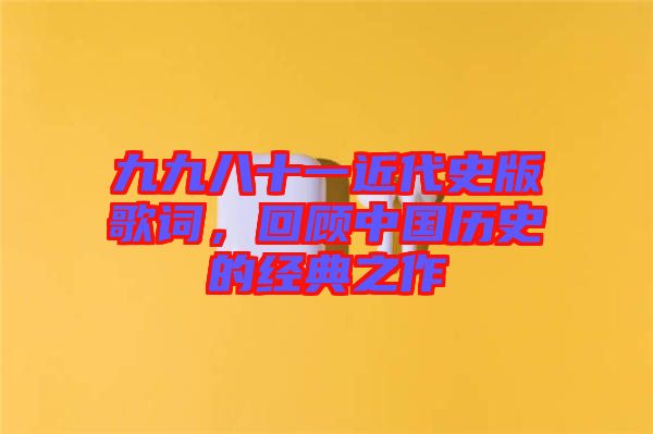 九九八十一近代史版歌詞，回顧中國歷史的經(jīng)典之作