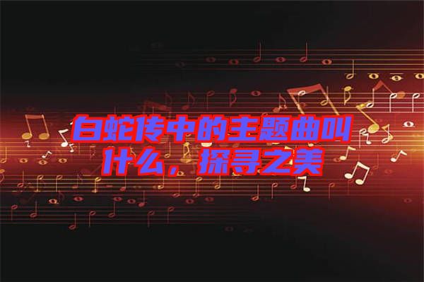 白蛇傳中的主題曲叫什么，探尋之美