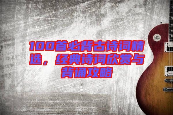 100首必背古詩詞精選，經(jīng)典詩詞欣賞與背誦攻略