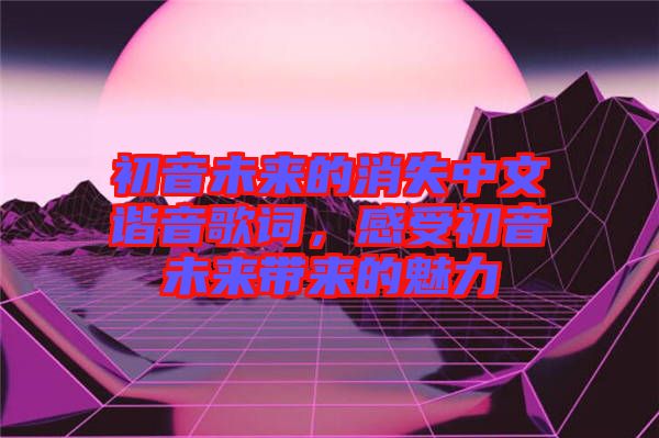 初音未來的消失中文諧音歌詞，感受初音未來帶來的魅力