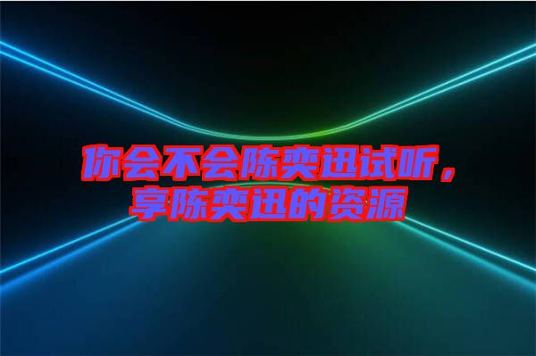 你會(huì)不會(huì)陳奕迅試聽，享陳奕迅的資源