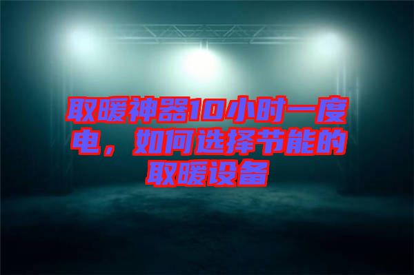 取暖神器10小時一度電，如何選擇節(jié)能的取暖設(shè)備