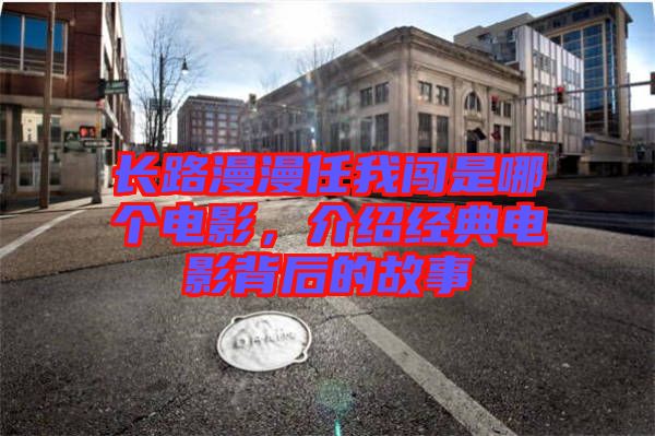 長路漫漫任我闖是哪個電影，介紹經典電影背后的故事