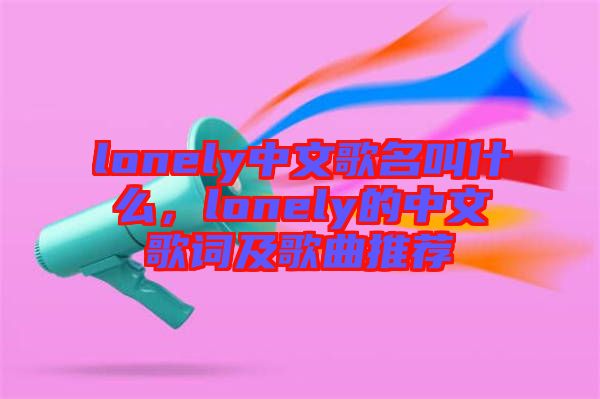 lonely中文歌名叫什么，lonely的中文歌詞及歌曲推薦