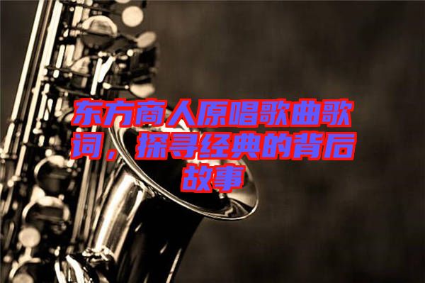 東方商人原唱歌曲歌詞，探尋經(jīng)典的背后故事