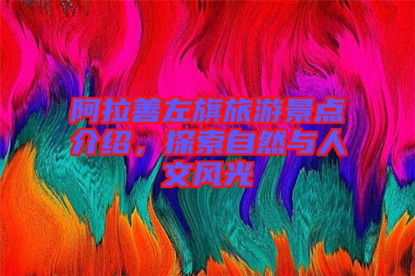 阿拉善左旗旅游景點(diǎn)介紹，探索自然與人文風(fēng)光