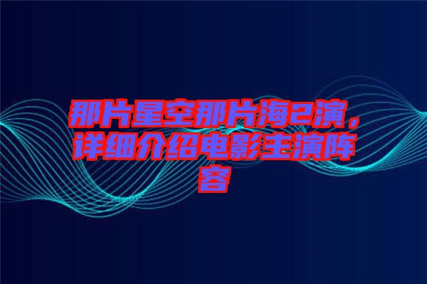 那片星空那片海2演，詳細介紹電影主演陣容