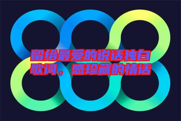 留給最?lèi)?ài)的說(shuō)話(huà)獨(dú)白歌詞，感珍藏的情話(huà)