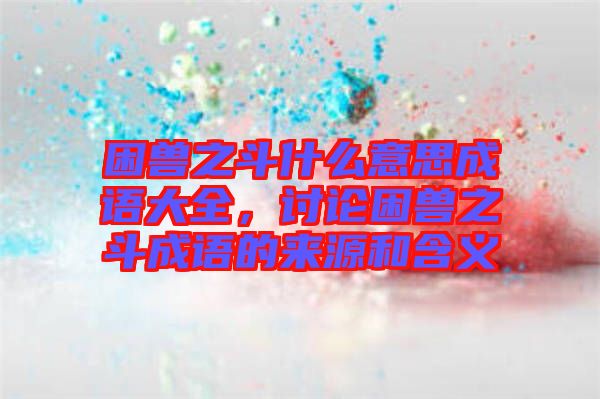 困獸之斗什么意思成語大全，討論困獸之斗成語的來源和含義