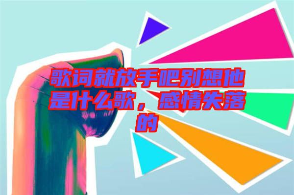 歌詞就放手吧別想他是什么歌，感情失落的