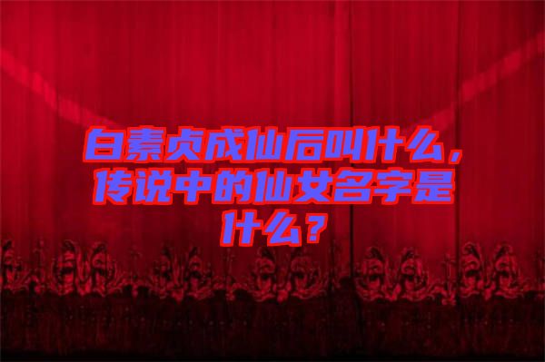 白素貞成仙后叫什么，傳說中的仙女名字是什么？