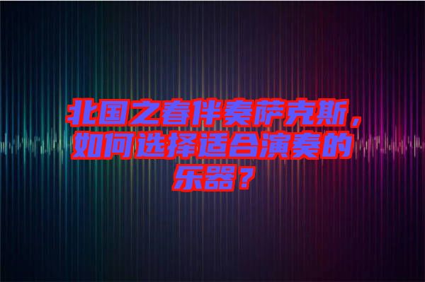 北國(guó)之春伴奏薩克斯，如何選擇適合演奏的樂(lè)器？