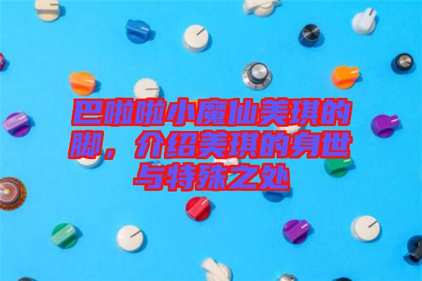 巴啦啦小魔仙美琪的腳，介紹美琪的身世與特殊之處