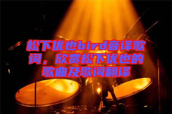 松下優(yōu)也bird音譯歌詞，欣賞松下優(yōu)也的歌曲及歌詞翻譯