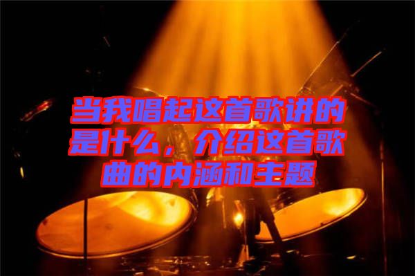 當(dāng)我唱起這首歌講的是什么，介紹這首歌曲的內(nèi)涵和主題