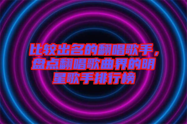 比較出名的翻唱歌手，盤點(diǎn)翻唱歌曲界的明星歌手排行榜