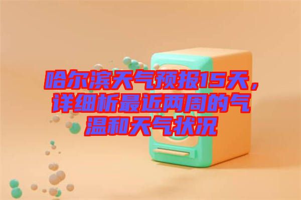 哈爾濱天氣預(yù)報(bào)15天，詳細(xì)析最近兩周的氣溫和天氣狀況