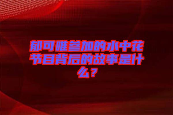 郁可唯參加的水中花節(jié)目背后的故事是什么？