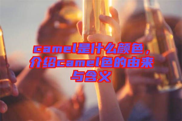 camel是什么顏色，介紹camel色的由來與含義